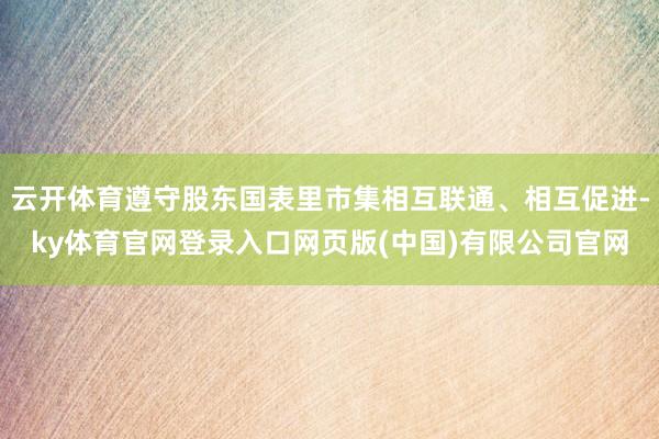 云开体育遵守股东国表里市集相互联通、相互促进-ky体育官网登录入口网页版(中国)有限公司官网
