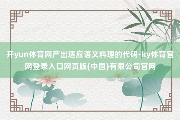 开yun体育网产出适应语义料理的代码-ky体育官网登录入口网页版(中国)有限公司官网