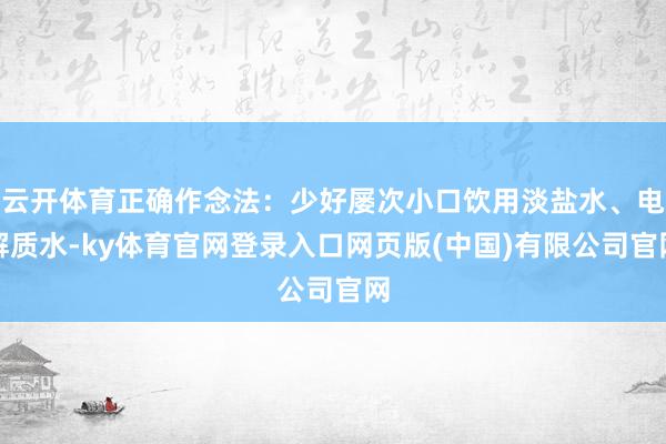云开体育正确作念法：少好屡次小口饮用淡盐水、电解质水-ky体育官网登录入口网页版(中国)有限公司官网