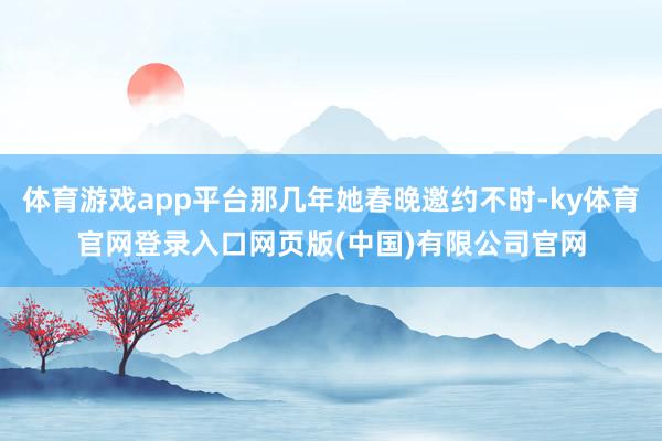 体育游戏app平台那几年她春晚邀约不时-ky体育官网登录入口网页版(中国)有限公司官网