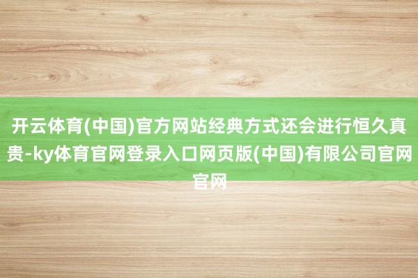 开云体育(中国)官方网站经典方式还会进行恒久真贵-ky体育官网登录入口网页版(中国)有限公司官网
