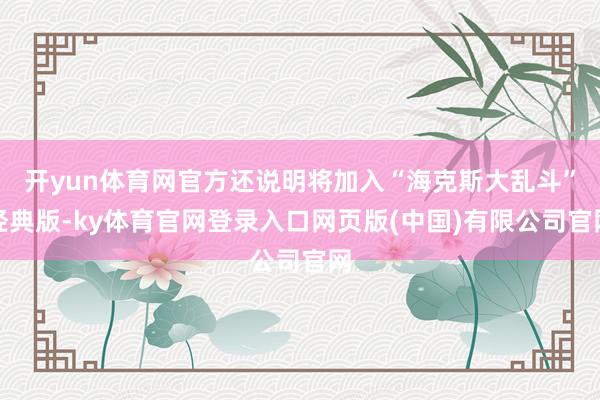 开yun体育网官方还说明将加入“海克斯大乱斗”经典版-ky体育官网登录入口网页版(中国)有限公司官网