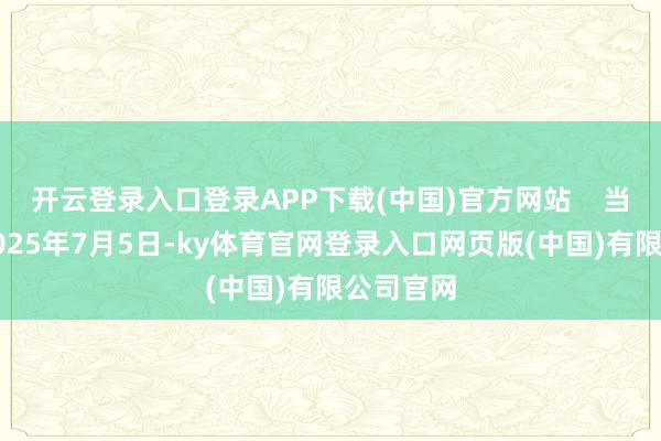 开云登录入口登录APP下载(中国)官方网站 当地时刻2025年7月5日-ky体育官网登录入口网页版(中国)有限公司官网
