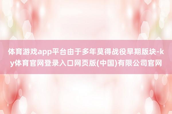 体育游戏app平台由于多年莫得战役早期版块-ky体育官网登录入口网页版(中国)有限公司官网