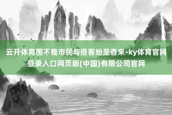 云开体育围不雅市民与搭客纷至杳来-ky体育官网登录入口网页版(中国)有限公司官网