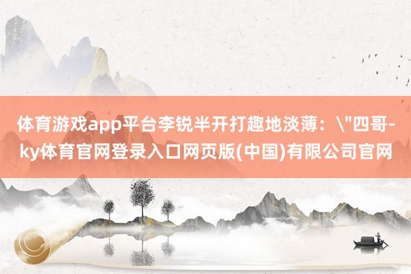 体育游戏app平台李锐半开打趣地淡薄：