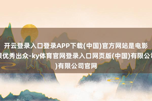 开云登录入口登录APP下载(中国)官方网站是电影真的很优秀出众-ky体育官网登录入口网页版(中国)有限公司官网