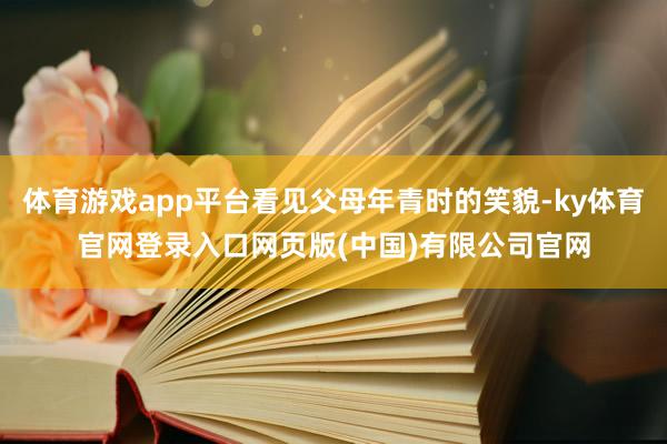体育游戏app平台看见父母年青时的笑貌-ky体育官网登录入口网页版(中国)有限公司官网