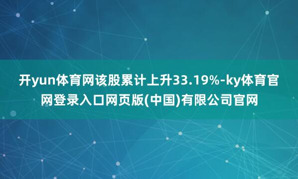 开yun体育网该股累计上升33.19%-ky体育官网登录入口网页版(中国)有限公司官网
