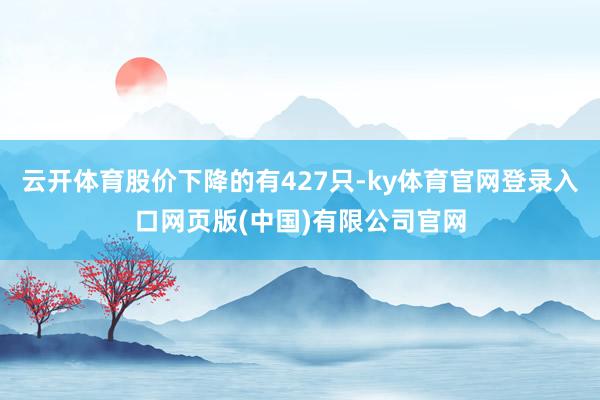 云开体育股价下降的有427只-ky体育官网登录入口网页版(中国)有限公司官网