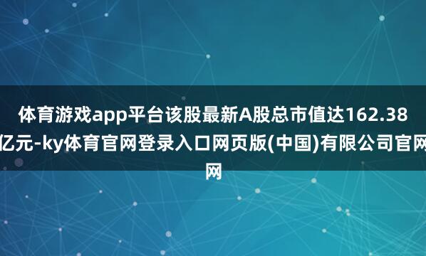 体育游戏app平台该股最新A股总市值达162.38亿元-ky体育官网登录入口网页版(中国)有限公司官网
