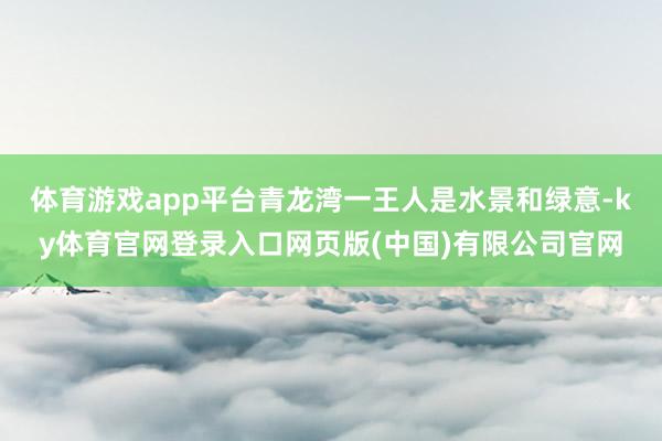 体育游戏app平台青龙湾一王人是水景和绿意-ky体育官网登录入口网页版(中国)有限公司官网