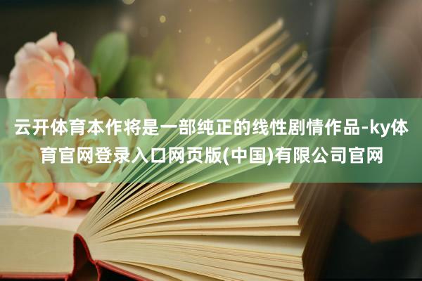 云开体育本作将是一部纯正的线性剧情作品-ky体育官网登录入口网页版(中国)有限公司官网