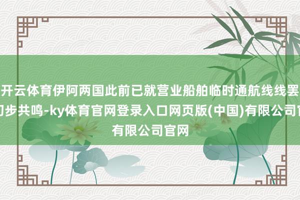 开云体育伊阿两国此前已就营业船舶临时通航线线罢了初步共鸣-ky体育官网登录入口网页版(中国)有限公司官网
