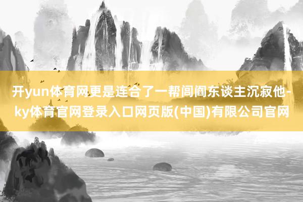 开yun体育网更是连合了一帮闾阎东谈主沉寂他-ky体育官网登录入口网页版(中国)有限公司官网