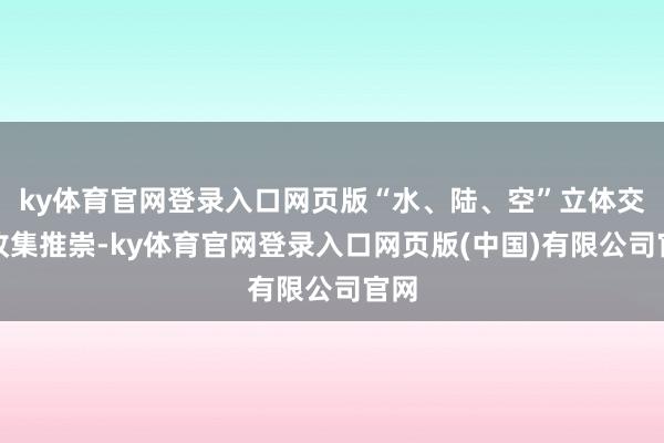 ky体育官网登录入口网页版“水、陆、空”立体交通收集推崇-ky体育官网登录入口网页版(中国)有限公司官网