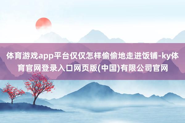 体育游戏app平台仅仅怎样偷偷地走进饭铺-ky体育官网登录入口网页版(中国)有限公司官网