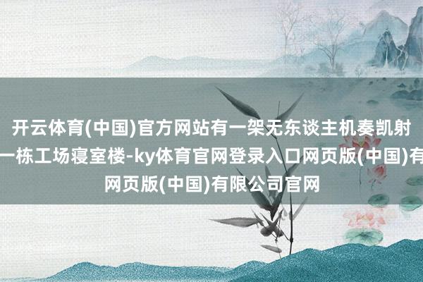 开云体育(中国)官方网站有一架无东谈主机奏凯射中了该厂的一栋工场寝室楼-ky体育官网登录入口网页版(中国)有限公司官网
