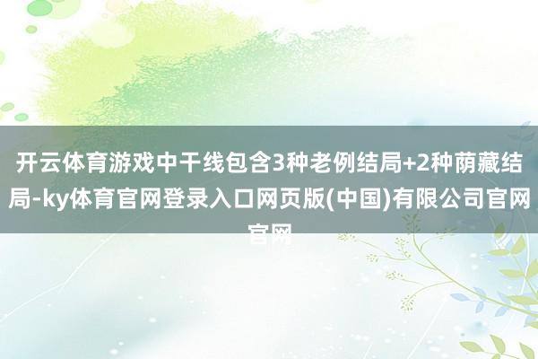 开云体育游戏中干线包含3种老例结局+2种荫藏结局-ky体育官网登录入口网页版(中国)有限公司官网