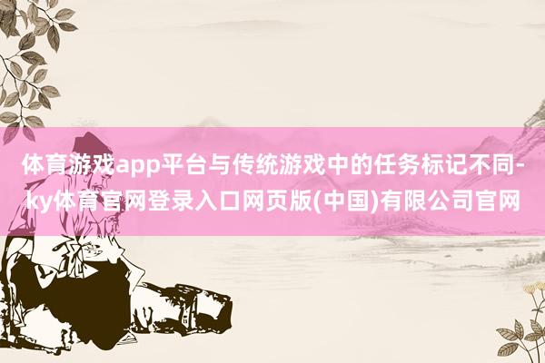 体育游戏app平台与传统游戏中的任务标记不同-ky体育官网登录入口网页版(中国)有限公司官网