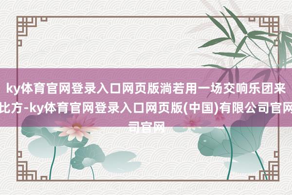 ky体育官网登录入口网页版淌若用一场交响乐团来比方-ky体育官网登录入口网页版(中国)有限公司官网