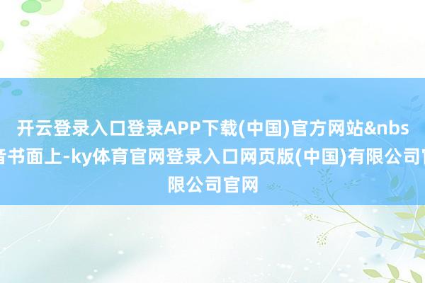 开云登录入口登录APP下载(中国)官方网站&nbsp;音书面上-ky体育官网登录入口网页版(中国)有限公司官网