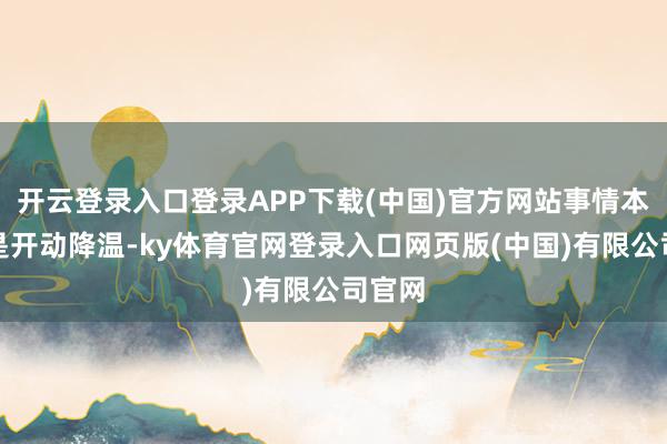 开云登录入口登录APP下载(中国)官方网站事情本来还是开动降温-ky体育官网登录入口网页版(中国)有限公司官网