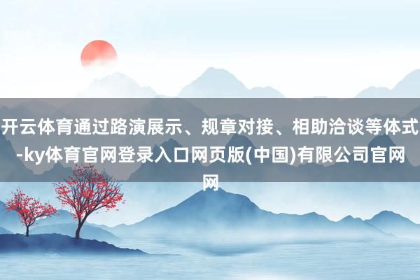 开云体育通过路演展示、规章对接、相助洽谈等体式-ky体育官网登录入口网页版(中国)有限公司官网