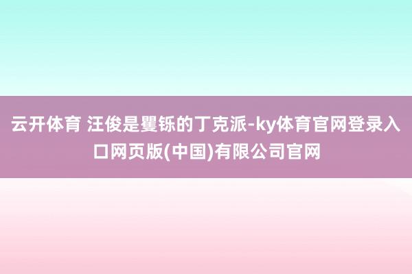 云开体育 汪俊是矍铄的丁克派-ky体育官网登录入口网页版(中国)有限公司官网