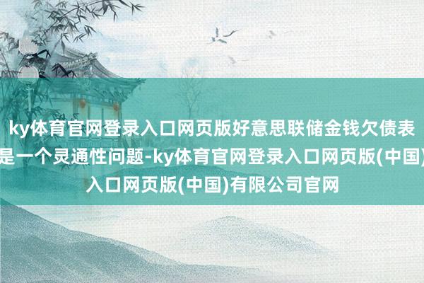 ky体育官网登录入口网页版好意思联储金钱欠债表的最终组成还是一个灵通性问题-ky体育官网登录入口网页版(中国)有限公司官网