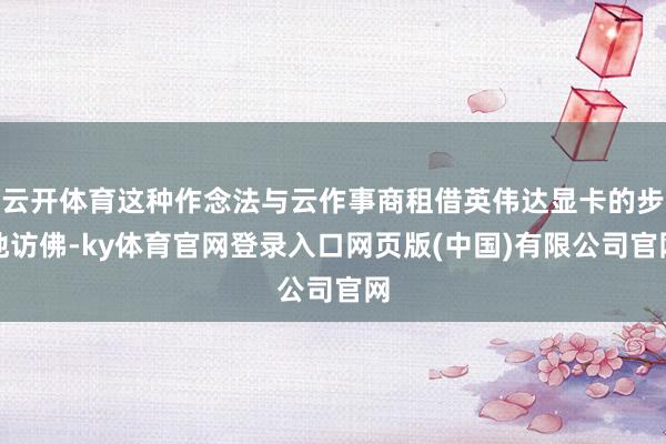云开体育这种作念法与云作事商租借英伟达显卡的步地访佛-ky体育官网登录入口网页版(中国)有限公司官网