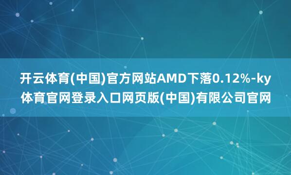 开云体育(中国)官方网站AMD下落0.12%-ky体育官网登录入口网页版(中国)有限公司官网