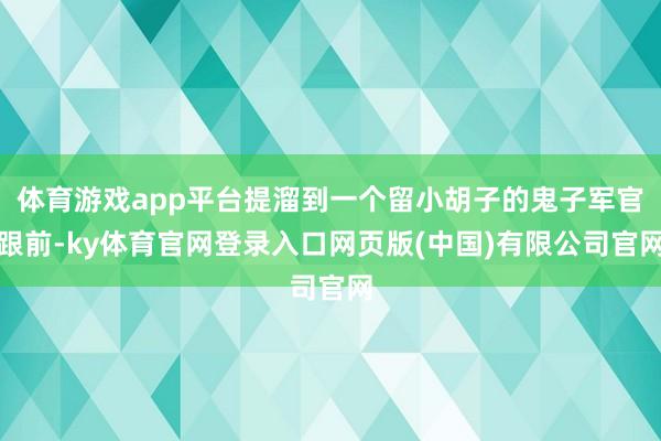 体育游戏app平台提溜到一个留小胡子的鬼子军官跟前-ky体育官网登录入口网页版(中国)有限公司官网