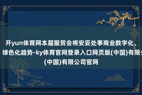 开yun体育网本届服贸会将安妥处事商业数字化、智能化、绿色化趋势-ky体育官网登录入口网页版(中国)有限公司官网