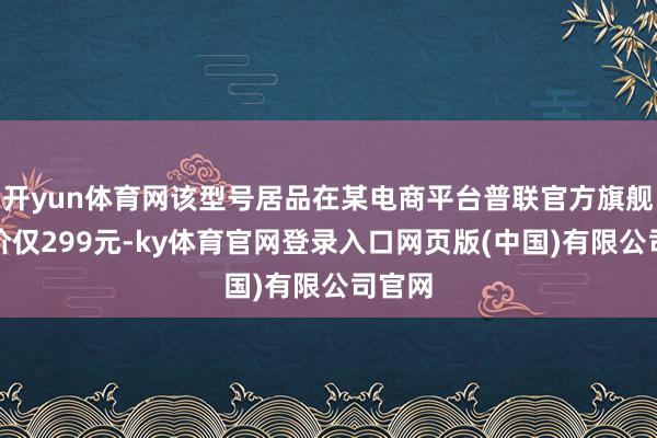 开yun体育网该型号居品在某电商平台普联官方旗舰店售价仅299元-ky体育官网登录入口网页版(中国)有限公司官网