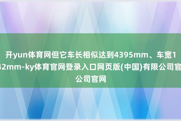 开yun体育网但它车长相似达到4395mm、车宽1842mm-ky体育官网登录入口网页版(中国)有限公司官网