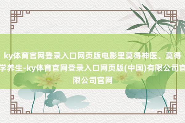 ky体育官网登录入口网页版电影里莫得神医、莫得玄学养生-ky体育官网登录入口网页版(中国)有限公司官网