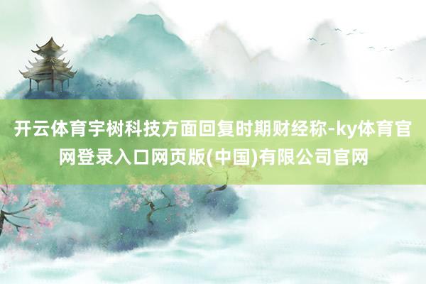 开云体育宇树科技方面回复时期财经称-ky体育官网登录入口网页版(中国)有限公司官网