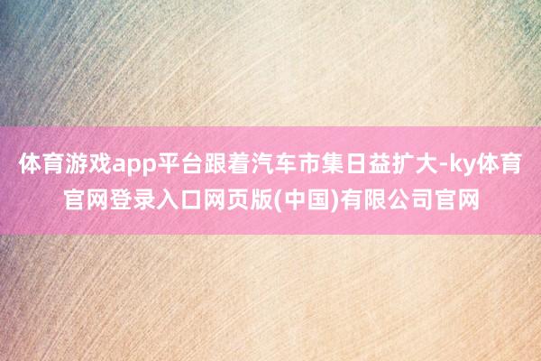 体育游戏app平台跟着汽车市集日益扩大-ky体育官网登录入口网页版(中国)有限公司官网