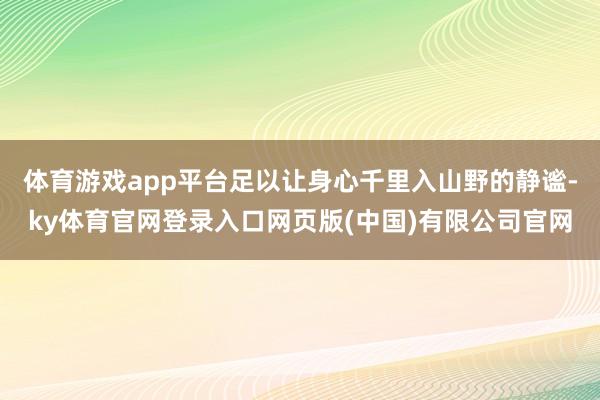 体育游戏app平台足以让身心千里入山野的静谧-ky体育官网登录入口网页版(中国)有限公司官网