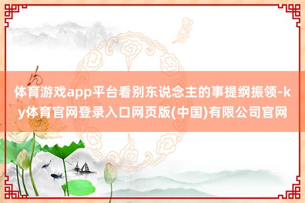 体育游戏app平台看别东说念主的事提纲振领-ky体育官网登录入口网页版(中国)有限公司官网