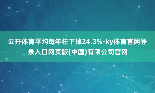 云开体育平均每年往下掉24.3%-ky体育官网登录入口网页版(中国)有限公司官网