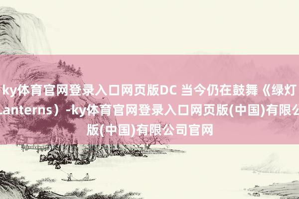 ky体育官网登录入口网页版DC 当今仍在鼓舞《绿灯侠》（Lanterns）-ky体育官网登录入口网页版(中国)有限公司官网