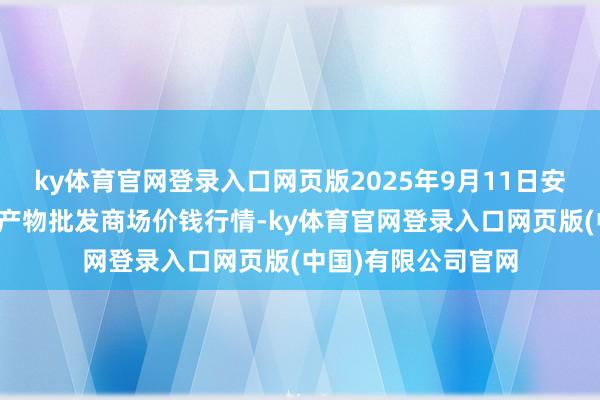 ky体育官网登录入口网页版2025年9月11日安徽省淮北市中瑞农产物批发商场价钱行情-ky体育官网登录入口网页版(中国)有限公司官网