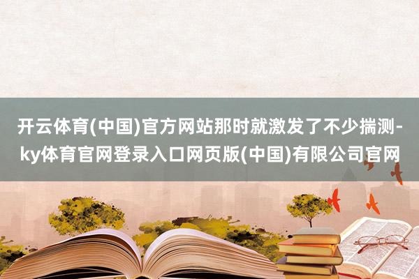开云体育(中国)官方网站那时就激发了不少揣测-ky体育官网登录入口网页版(中国)有限公司官网