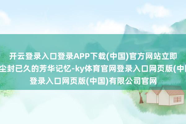 开云登录入口登录APP下载(中国)官方网站立即叫醒迢遥不雅众尘封已久的芳华记忆-ky体育官网登录入口网页版(中国)有限公司官网