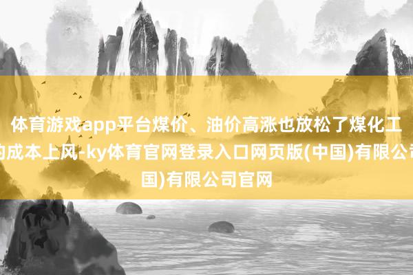 体育游戏app平台煤价、油价高涨也放松了煤化工企业的成本上风-ky体育官网登录入口网页版(中国)有限公司官网
