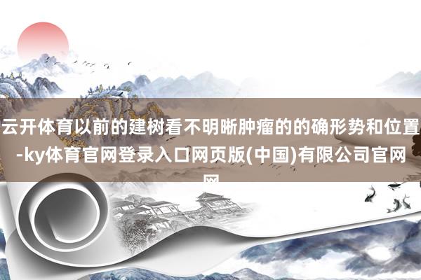 云开体育以前的建树看不明晰肿瘤的的确形势和位置-ky体育官网登录入口网页版(中国)有限公司官网