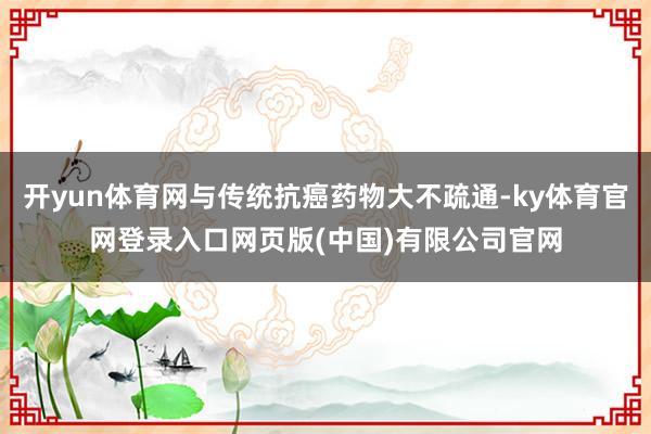 开yun体育网与传统抗癌药物大不疏通-ky体育官网登录入口网页版(中国)有限公司官网