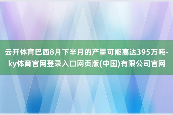 云开体育巴西8月下半月的产量可能高达395万吨-ky体育官网登录入口网页版(中国)有限公司官网